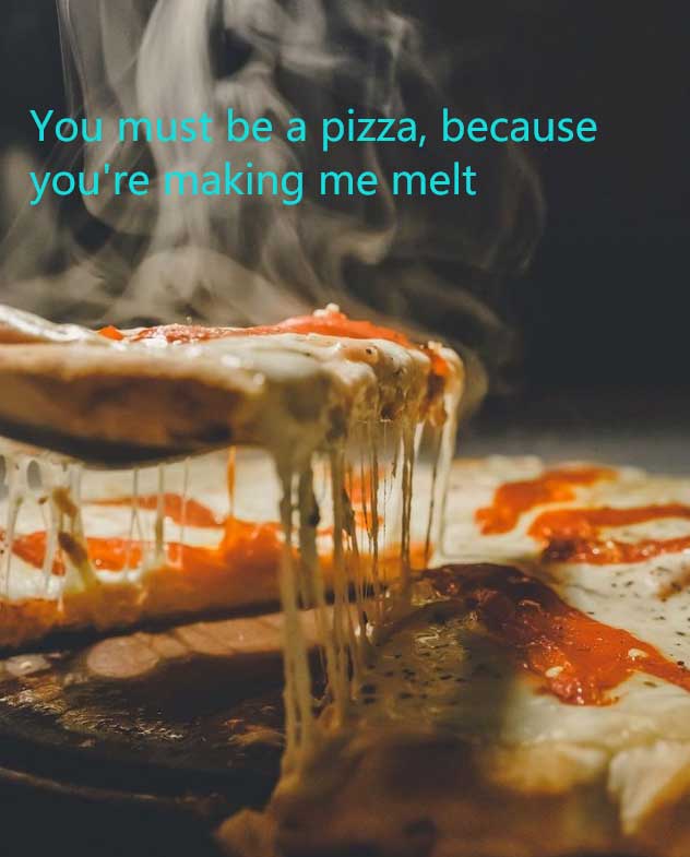 You must be a pizza because youre making me melt